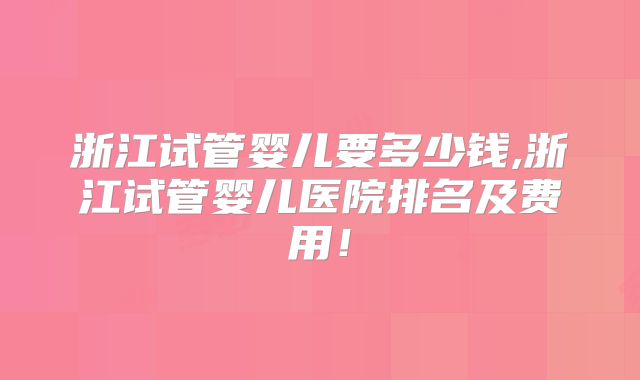 浙江试管婴儿要多少钱,浙江试管婴儿医院排名及费用!