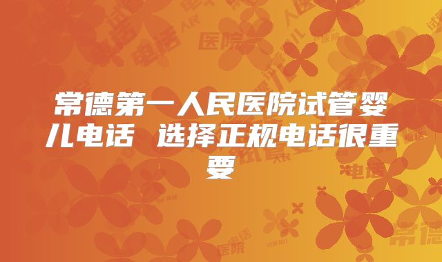 常德第一人民医院试管婴儿电话 选择正规电话很重要