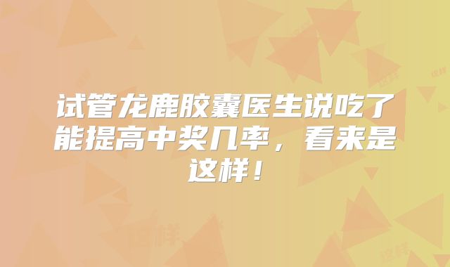 试管龙鹿胶囊医生说吃了能提高中奖几率,看来是这样!