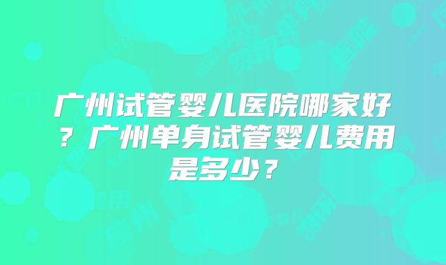 广州试管婴儿医院哪家好？广州单身试管婴儿费用是多少？