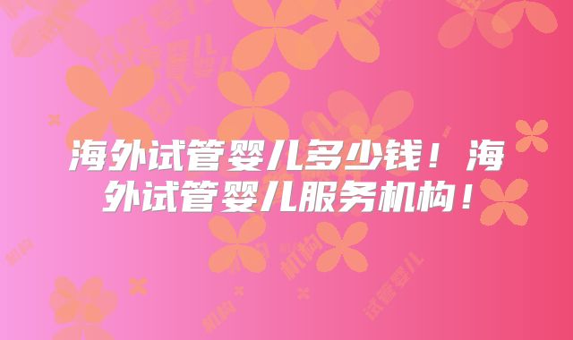 海外试管婴儿多少钱!海外试管婴儿服务机构!