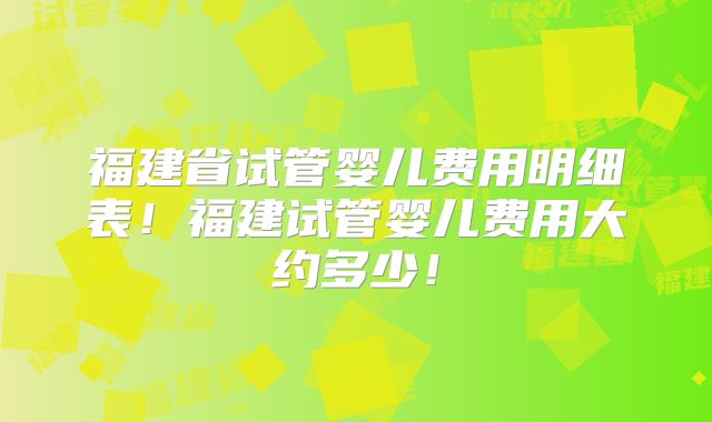 福建省试管婴儿费用明细表！福建试管婴儿费用大约多少！