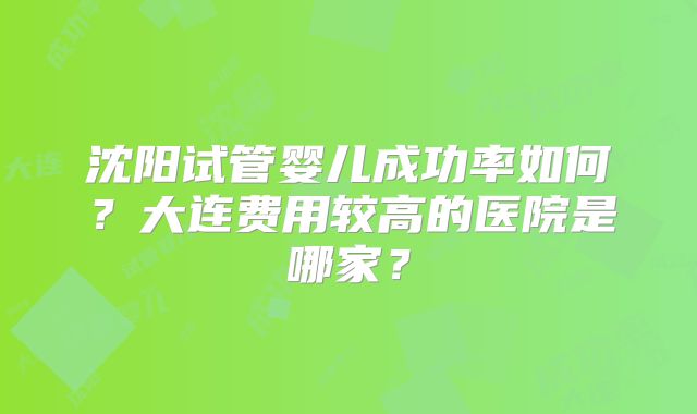 沈阳试管婴儿成功率如何?大连费用较高的医院是哪家?