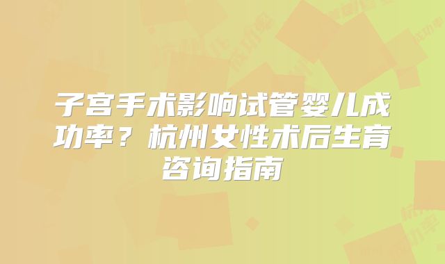 子宫手术影响试管婴儿成功率？杭州女性术后生育咨询指南