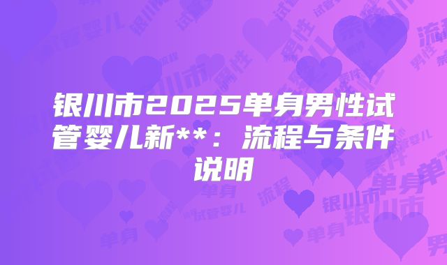 银川市2025单身男性试管婴儿新**:流程与条件说明