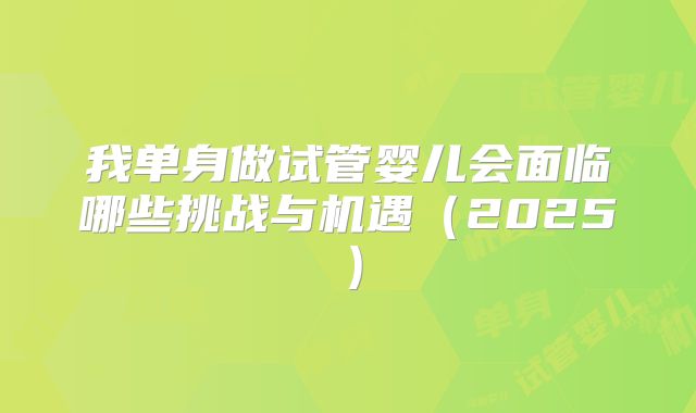 我单身做试管婴儿会面临哪些挑战与机遇（2025）