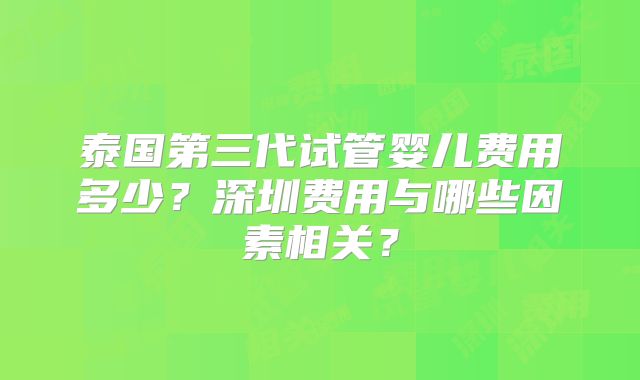 泰国第三代试管婴儿费用多少?深圳费用与哪些因素相关?