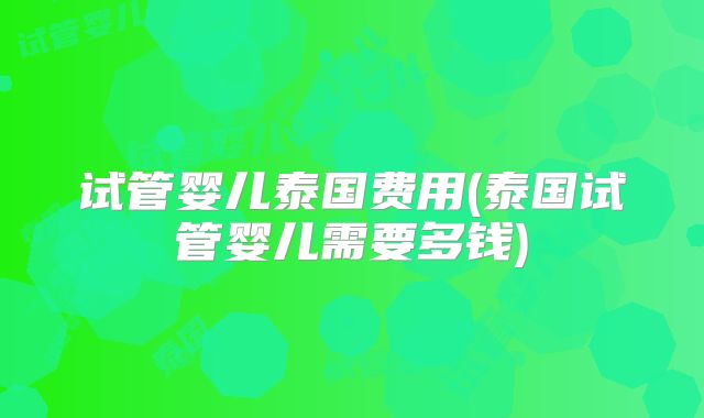 试管婴儿泰国费用(泰国试管婴儿需要多钱)