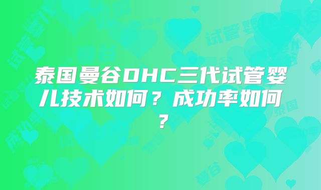 泰国曼谷DHC三代试管婴儿技术如何？成功率如何？
