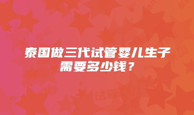 泰国做三代试管婴儿生子需要多少钱?