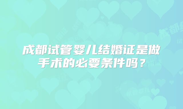 成都试管婴儿结婚证是做手术的必要条件吗?