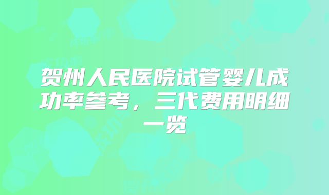 贺州人民医院试管婴儿成功率参考,三代费用明细一览