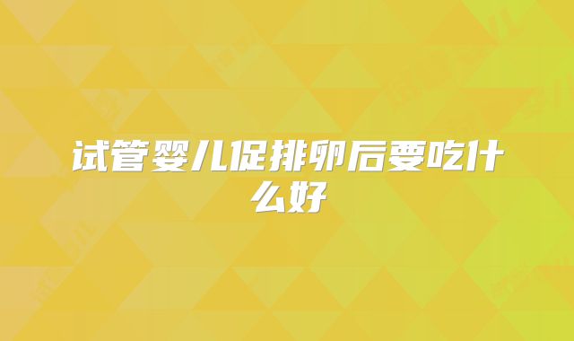 试管婴儿促排卵后要吃什么好