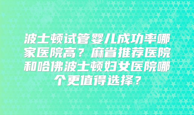 波士顿试管婴儿成功率哪家医院高?麻省推荐医院和哈佛波士顿妇女医院哪个更值得选择?