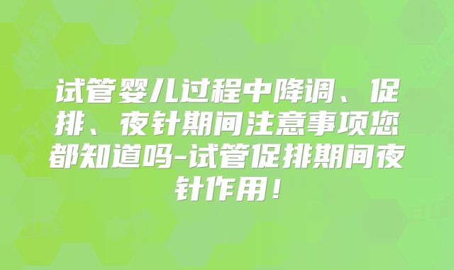 试管婴儿过程中降调、促排、夜针期间注意事项您都知道吗-试管促排期间夜针作用！