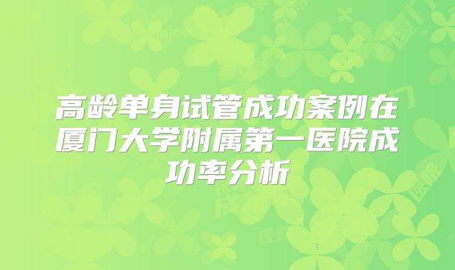 高龄单身试管成功案例在厦门大学附属第一医院成功率分析