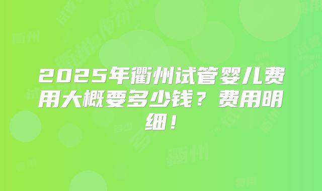 2025年衢州试管婴儿费用大概要多少钱？费用明细！