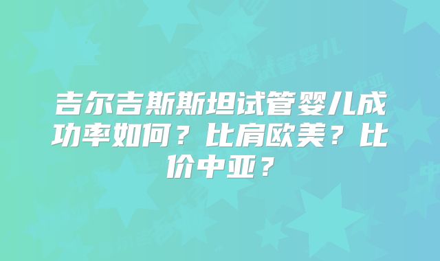 吉尔吉斯斯坦试管婴儿成功率如何？比肩欧美？比价中亚？