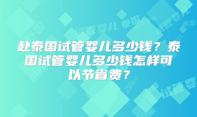 赴泰国试管婴儿多少钱？泰国试管婴儿多少钱怎样可以节省费？