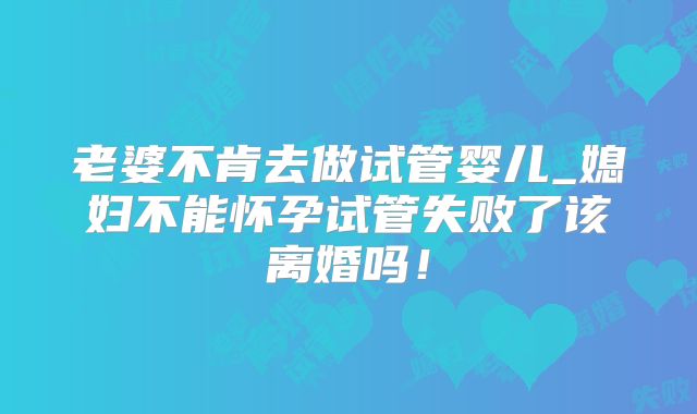 老婆不肯去做试管婴儿_媳妇不能怀孕试管失败了该离婚吗！