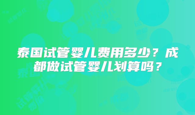 泰国试管婴儿费用多少?成都做试管婴儿划算吗?