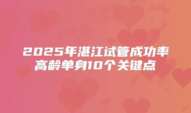2025年湛江试管成功率高龄单身10个关键点