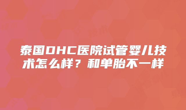 泰国DHC医院试管婴儿技术怎么样？和单胎不一样