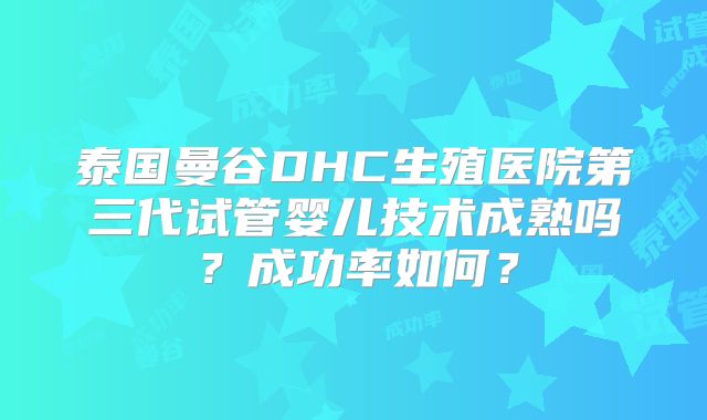 泰国曼谷DHC生殖医院第三代试管婴儿技术成熟吗?成功率如何?