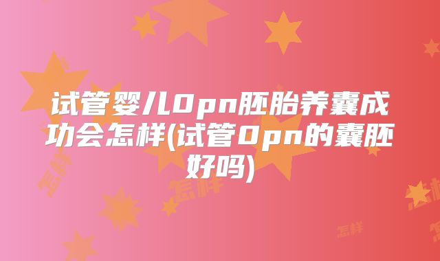 试管婴儿0pn胚胎养囊成功会怎样(试管0pn的囊胚好吗)
