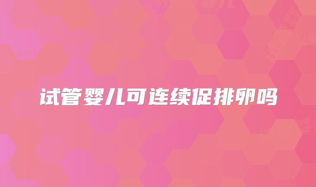 试管婴儿可连续促排卵吗