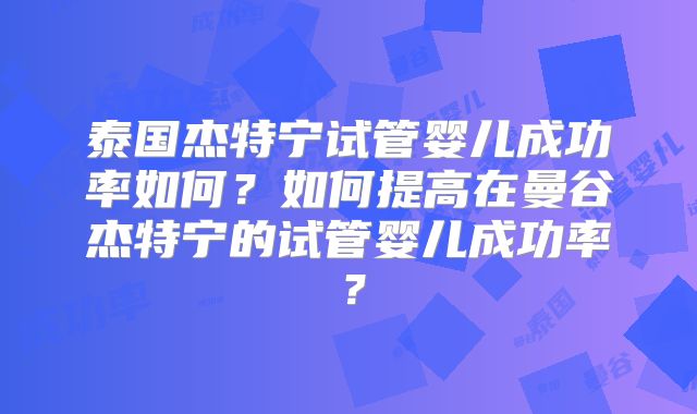 泰国杰特宁试管婴儿成功率如何？如何提高在曼谷杰特宁的试管婴儿成功率？