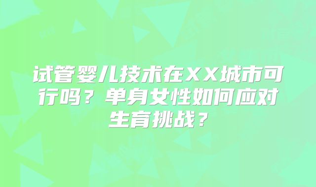 试管婴儿技术在XX城市可行吗？单身女性如何应对生育挑战？