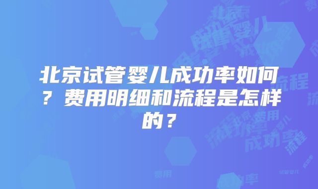 北京试管婴儿成功率如何?费用明细和流程是怎样的?