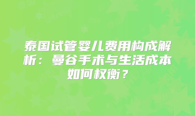 泰国试管婴儿费用构成解析:曼谷手术与生活成本如何权衡?