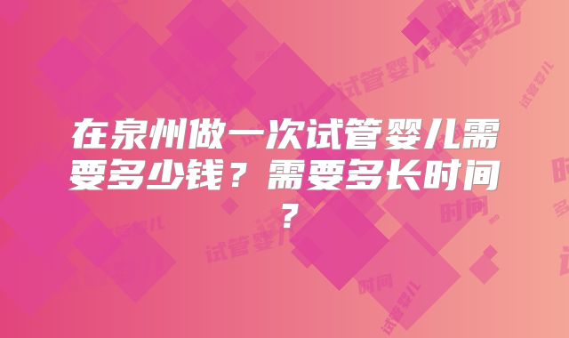 在泉州做一次试管婴儿需要多少钱?需要多长时间?