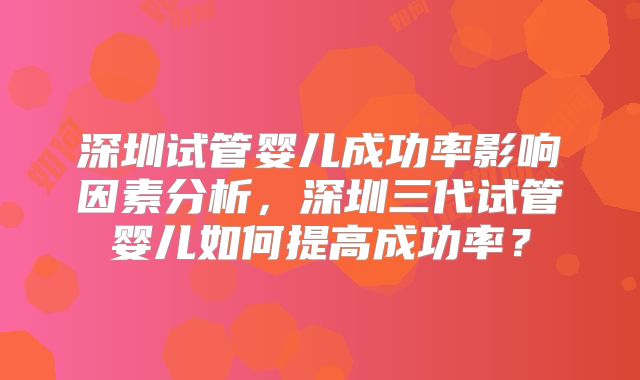 深圳试管婴儿成功率影响因素分析，深圳三代试管婴儿如何提高成功率？