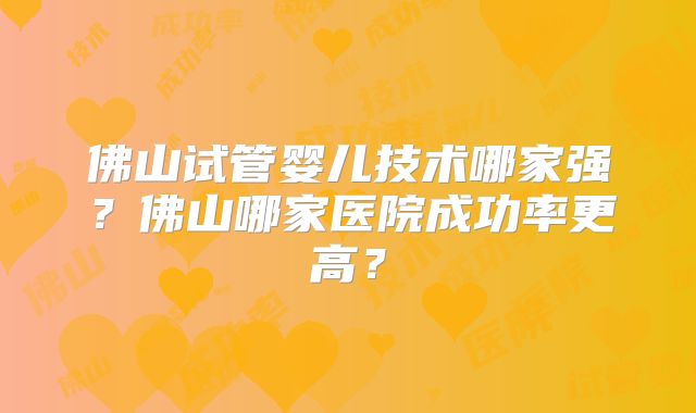 佛山试管婴儿技术哪家强?佛山哪家医院成功率更高?