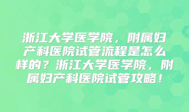 浙江大学医学院,附属妇产科医院试管流程是怎么样的?浙江大学医学院,附属妇产科医院试管攻略!