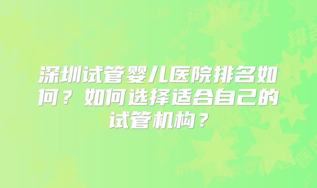 深圳试管婴儿医院排名如何?如何选择适合自己的试管机构?