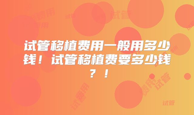 试管移植费用一般用多少钱!试管移植费要多少钱?!