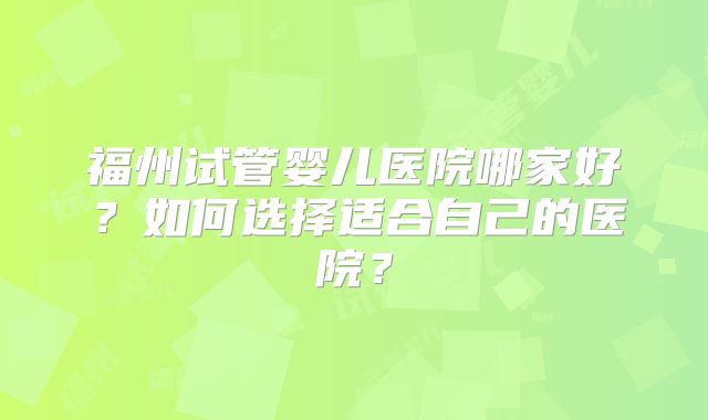 福州试管婴儿医院哪家好？如何选择适合自己的医院？