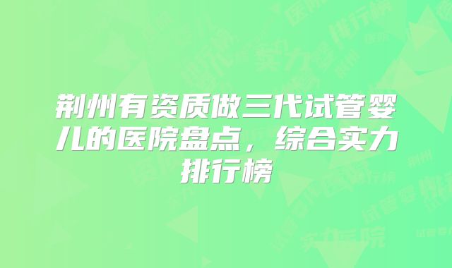 荆州有资质做三代试管婴儿的医院盘点,综合实力排行榜