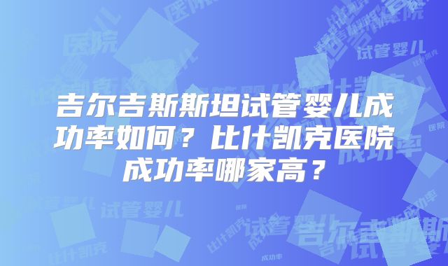 吉尔吉斯斯坦试管婴儿成功率如何？比什凯克医院成功率哪家高？