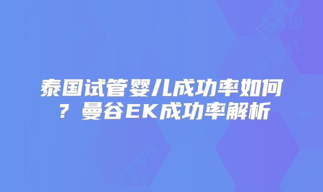 泰国试管婴儿成功率如何?曼谷EK成功率解析