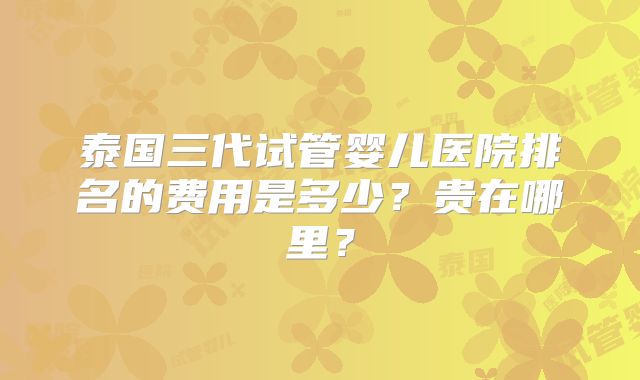 泰国三代试管婴儿医院排名的费用是多少?贵在哪里?