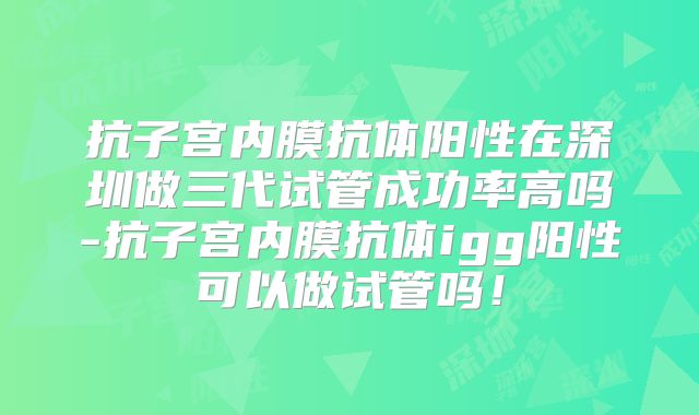 抗子宫内膜抗体阳性在深圳做三代试管成功率高吗-抗子宫内膜抗体igg阳性可以做试管吗！