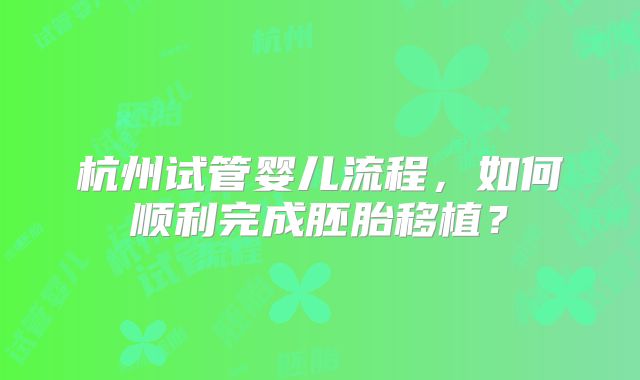 杭州试管婴儿流程,如何顺利完成胚胎移植?