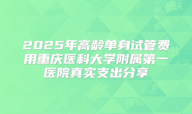 2025年高龄单身试管费用重庆医科大学附属第一医院真实支出分享