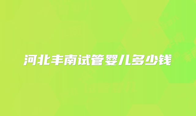 河北丰南试管婴儿多少钱