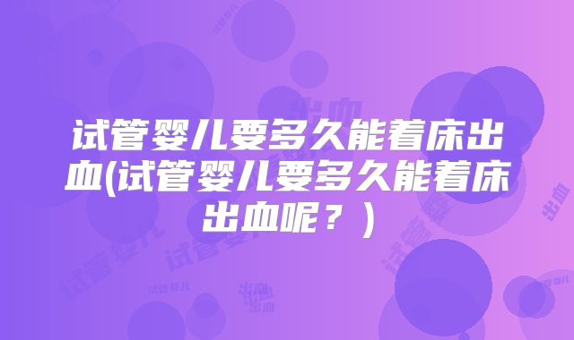 试管婴儿要多久能着床出血(试管婴儿要多久能着床出血呢？)